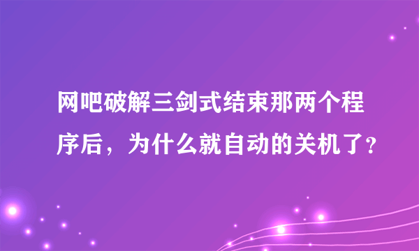 网吧破解三剑式结束那两个程序后，为什么就自动的关机了？