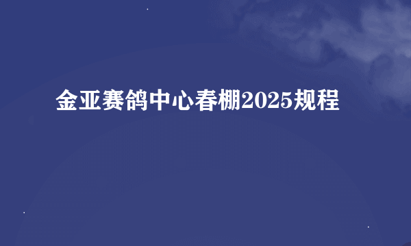 金亚赛鸽中心春棚2025规程