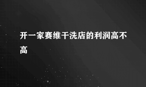 开一家赛维干洗店的利润高不高