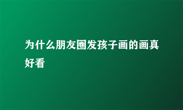 为什么朋友圈发孩子画的画真好看