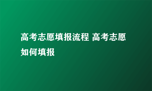 高考志愿填报流程 高考志愿如何填报