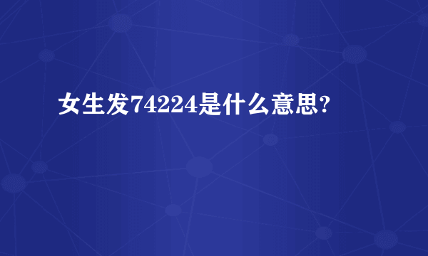 女生发74224是什么意思?