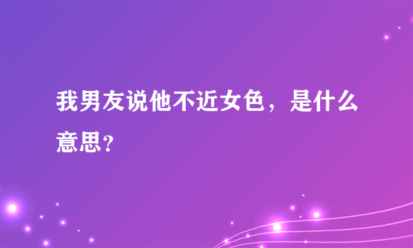 我男友说他不近女色，是什么意思？