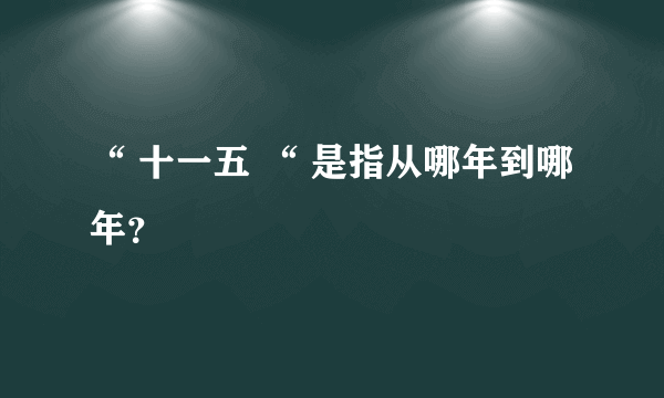 “ 十一五 “ 是指从哪年到哪年？
