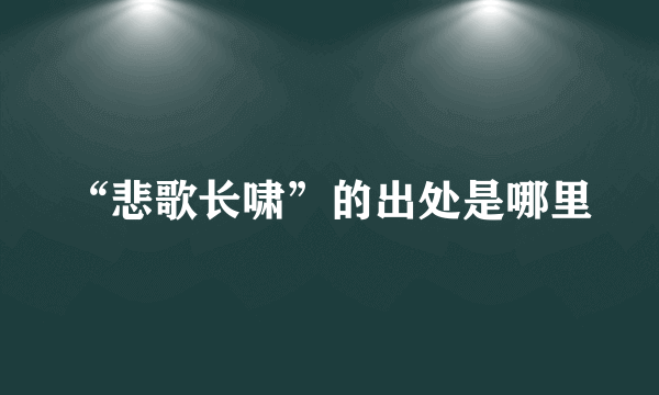 “悲歌长啸”的出处是哪里