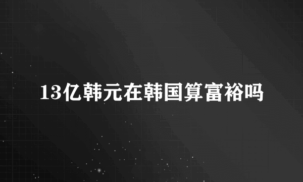 13亿韩元在韩国算富裕吗