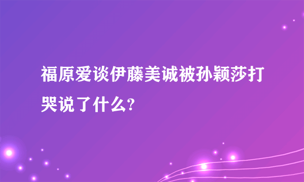 福原爱谈伊藤美诚被孙颖莎打哭说了什么?