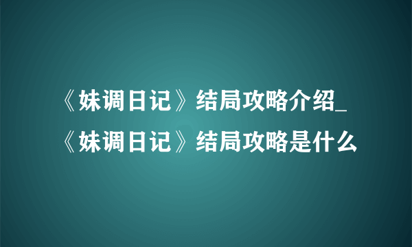 《妹调日记》结局攻略介绍_《妹调日记》结局攻略是什么