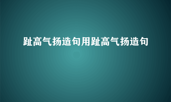 趾高气扬造句用趾高气扬造句