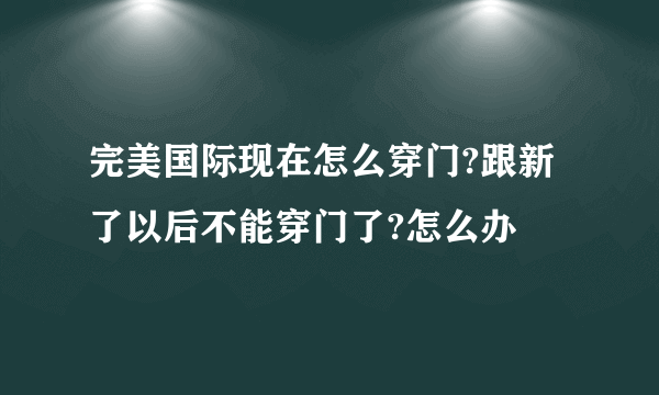 完美国际现在怎么穿门?跟新了以后不能穿门了?怎么办