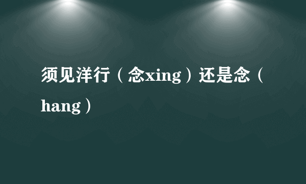 须见洋行（念xing）还是念（hang）
