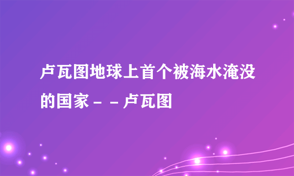 卢瓦图地球上首个被海水淹没的国家－－卢瓦图