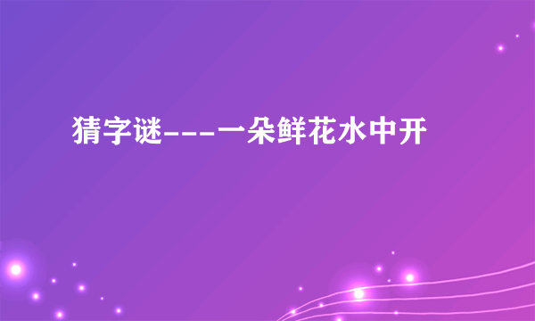 猜字谜---一朵鲜花水中开
