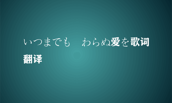 いつまでも変わらぬ爱を歌词翻译