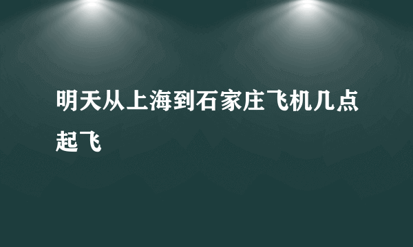 明天从上海到石家庄飞机几点起飞
