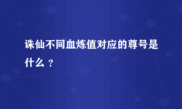诛仙不同血炼值对应的尊号是什么 ？