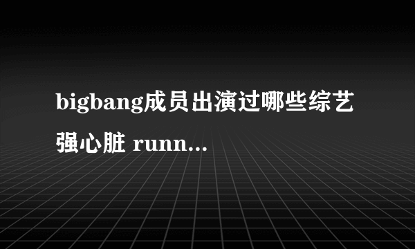 bigbang成员出演过哪些综艺 强心脏 runningman 哪一期？