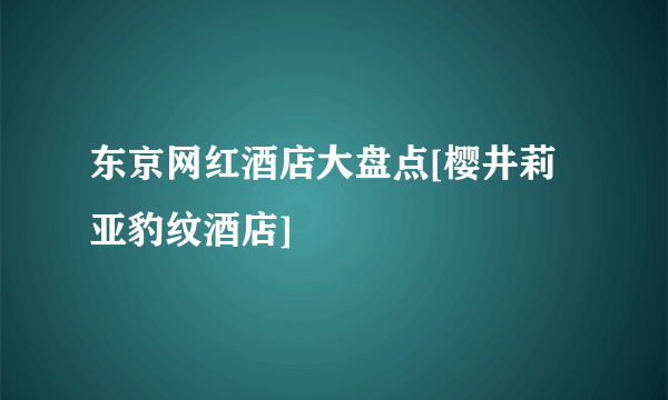 东京网红酒店大盘点[樱井莉亚豹纹酒店]