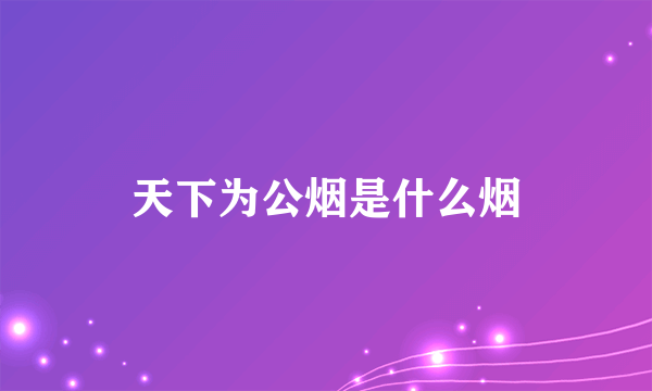 天下为公烟是什么烟