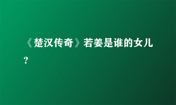 《楚汉传奇》若姜是谁的女儿?
