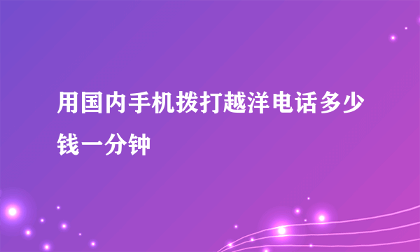 用国内手机拨打越洋电话多少钱一分钟