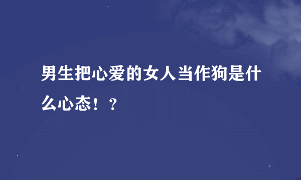 男生把心爱的女人当作狗是什么心态！？
