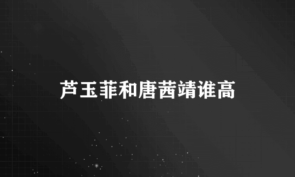 芦玉菲和唐茜靖谁高