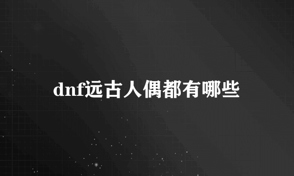 dnf远古人偶都有哪些