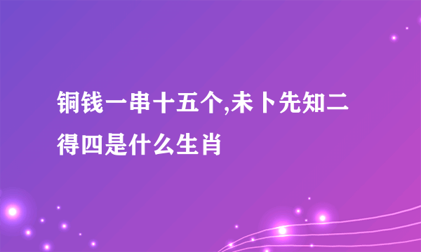 铜钱一串十五个,未卜先知二得四是什么生肖
