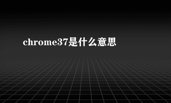 chrome37是什么意思