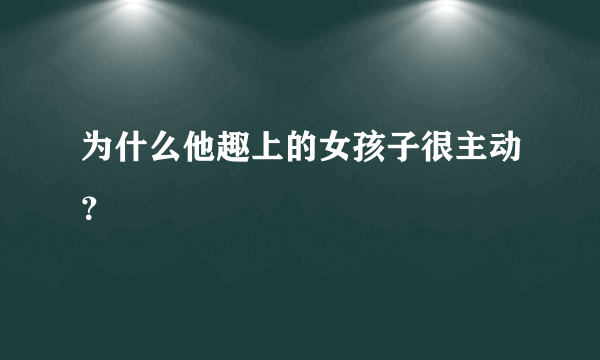为什么他趣上的女孩子很主动？