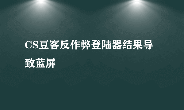 CS豆客反作弊登陆器结果导致蓝屏