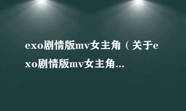 exo剧情版mv女主角（关于exo剧情版mv女主角的基本详情介绍）