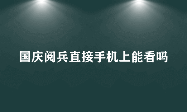 国庆阅兵直接手机上能看吗