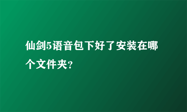 仙剑5语音包下好了安装在哪个文件夹？