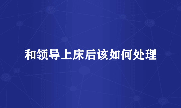 和领导上床后该如何处理