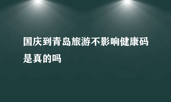国庆到青岛旅游不影响健康码是真的吗