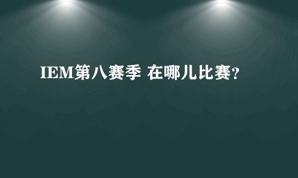IEM第八赛季 在哪儿比赛？