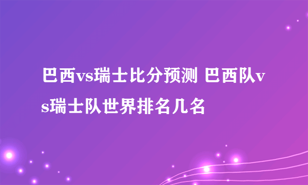 巴西vs瑞士比分预测 巴西队vs瑞士队世界排名几名