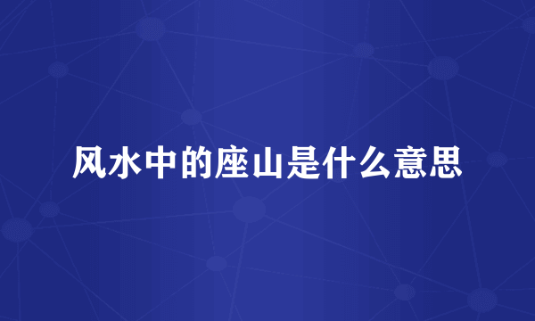 风水中的座山是什么意思