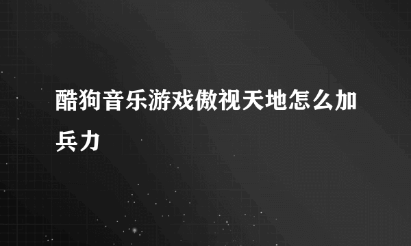 酷狗音乐游戏傲视天地怎么加兵力