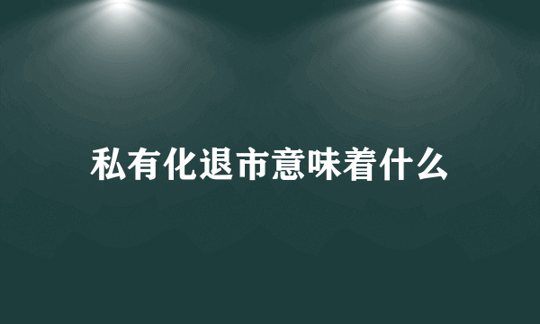 私有化退市意味着什么