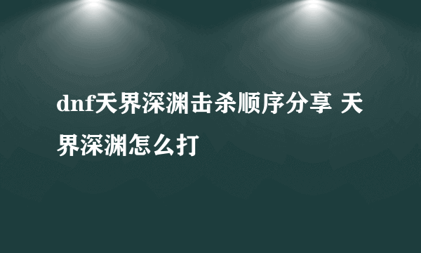 dnf天界深渊击杀顺序分享 天界深渊怎么打