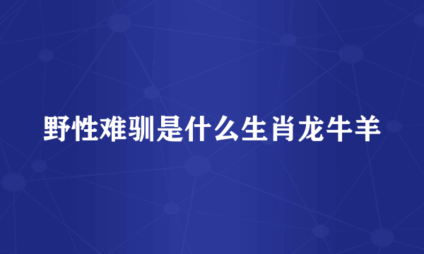 野性难驯是什么生肖龙牛羊