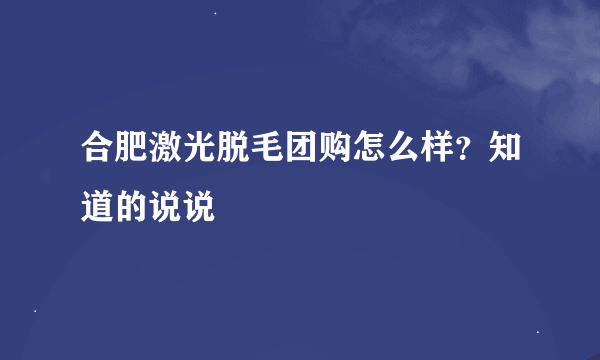 合肥激光脱毛团购怎么样？知道的说说