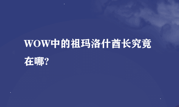 WOW中的祖玛洛什酋长究竟在哪?