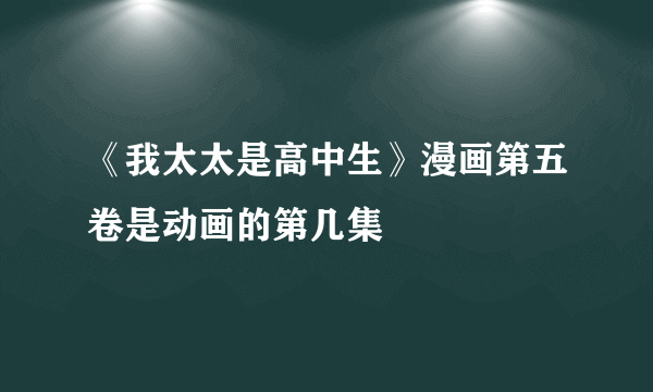 《我太太是高中生》漫画第五卷是动画的第几集