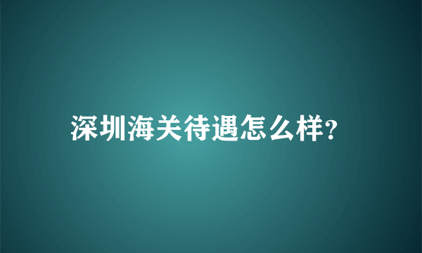 深圳海关待遇怎么样？