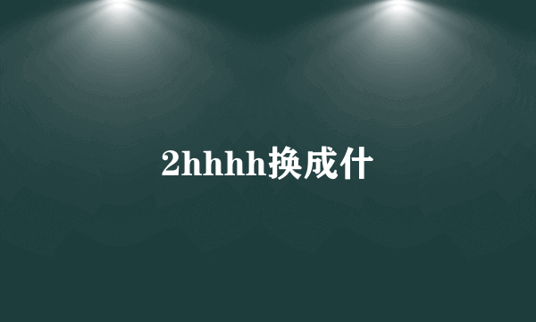 2hhhh换成什