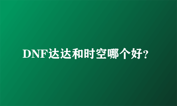 DNF达达和时空哪个好？